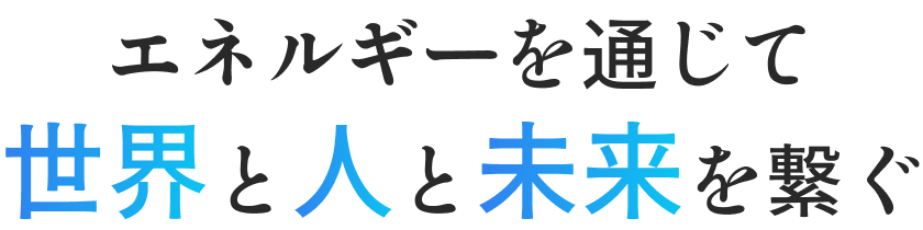 エネルギーを通じて世界と人と未来を繋ぐ